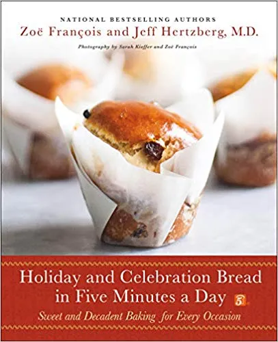 Holiday and Celebration Bread in Five Minutes a Day: Sweet and Decadent Baking for Every Occasion